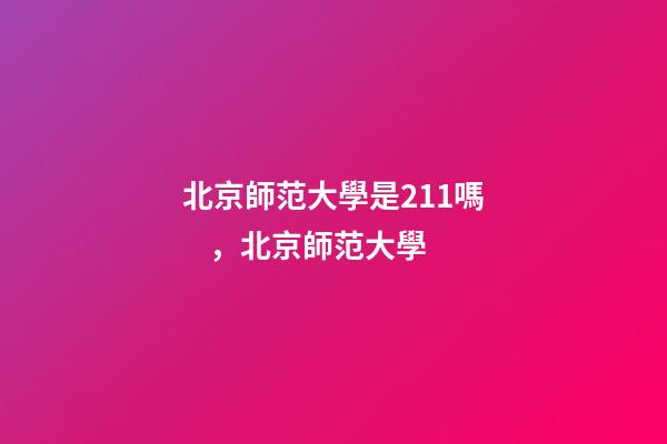 北京師范大學是211嗎，北京師范大學